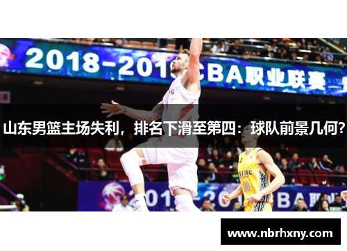 山东男篮主场失利，排名下滑至第四：球队前景几何？