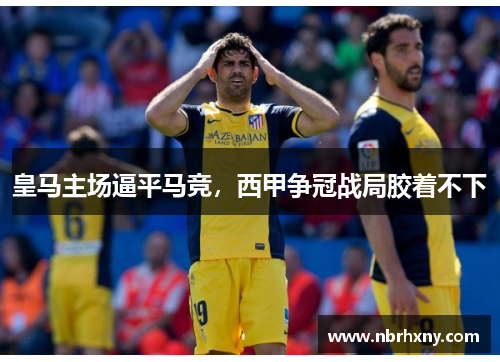 皇马主场逼平马竞，西甲争冠战局胶着不下