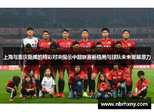 上海与重庆斯威的精彩对决揭示中超联赛新格局与球队未来发展潜力