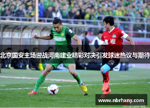 北京国安主场迎战河南建业精彩对决引发球迷热议与期待