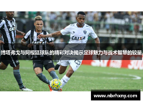 博塔弗戈与阿根廷球队的精彩对决揭示足球魅力与战术智慧的较量