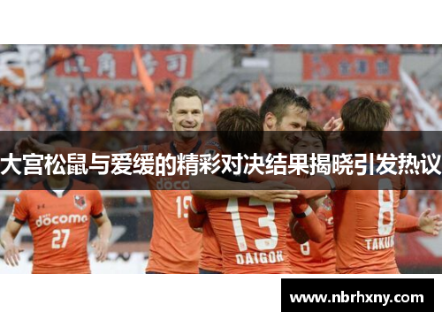 大宫松鼠与爱缓的精彩对决结果揭晓引发热议