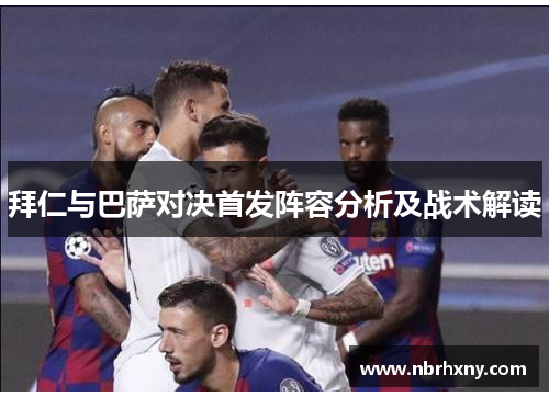拜仁与巴萨对决首发阵容分析及战术解读