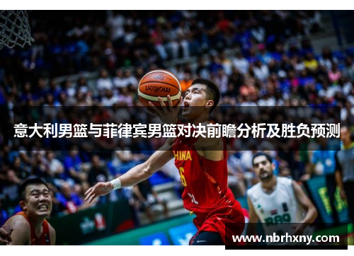 意大利男篮与菲律宾男篮对决前瞻分析及胜负预测