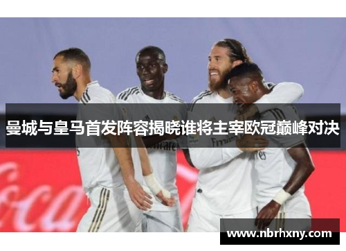 曼城与皇马首发阵容揭晓谁将主宰欧冠巅峰对决