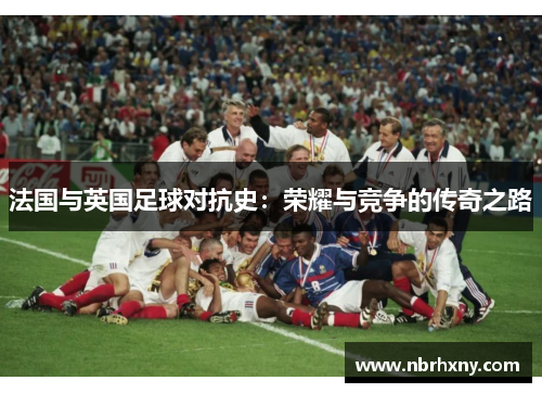法国与英国足球对抗史：荣耀与竞争的传奇之路