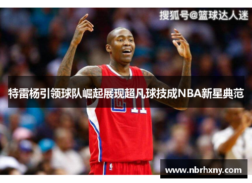 特雷杨引领球队崛起展现超凡球技成NBA新星典范