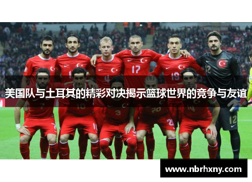 美国队与土耳其的精彩对决揭示篮球世界的竞争与友谊