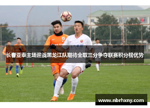 长春亚泰主场迎战黑龙江队期待全取三分争夺联赛积分榜优势
