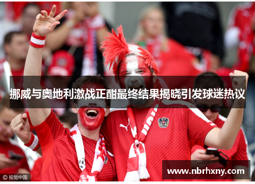 挪威与奥地利激战正酣最终结果揭晓引发球迷热议