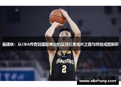易建联：从CBA传奇到国际舞台的篮球巨星成长之路与辉煌成就解析
