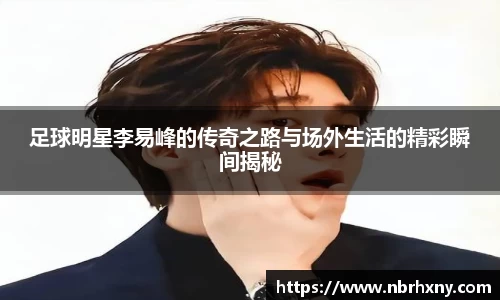 足球明星李易峰的传奇之路与场外生活的精彩瞬间揭秘