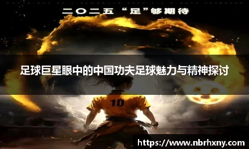 足球巨星眼中的中国功夫足球魅力与精神探讨
